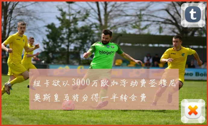 纽卡欲以3000万欧加浮动费签穆尼奥斯皇马将分得一半转会费