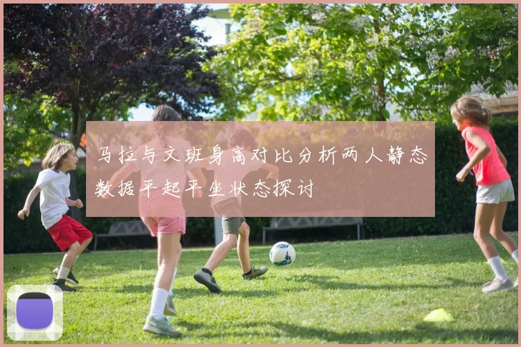 马拉与文班身高对比分析两人静态数据平起平坐状态探讨
