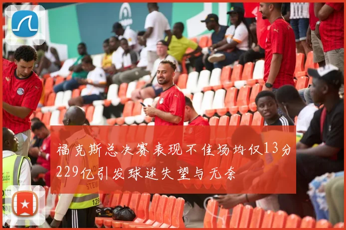 福克斯总决赛表现不佳场均仅13分229亿引发球迷失望与无奈