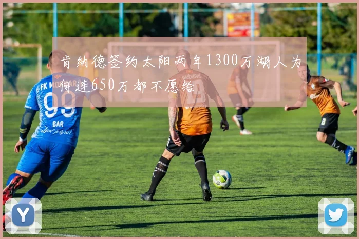 肯纳德签约太阳两年1300万湖人为何连650万都不愿给