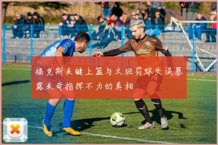 福克斯关键上篮与文班罚球失误暴露米奇指挥不力的真相