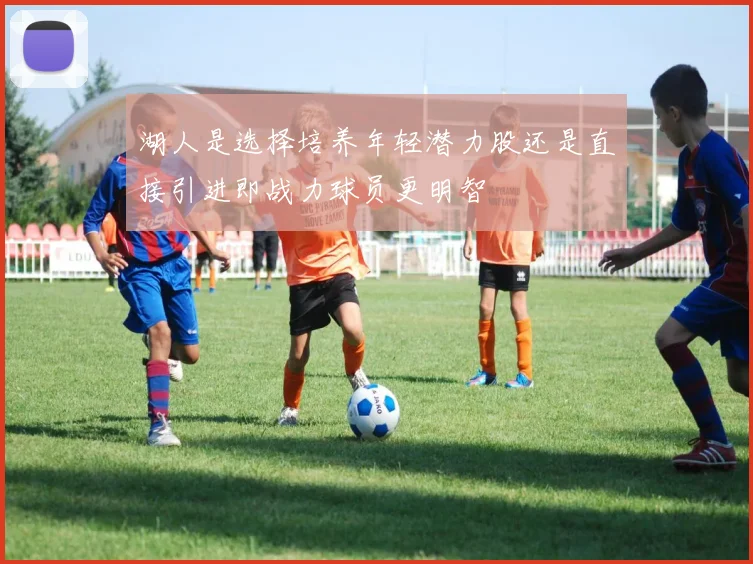 湖人是选择培养年轻潜力股还是直接引进即战力球员更明智