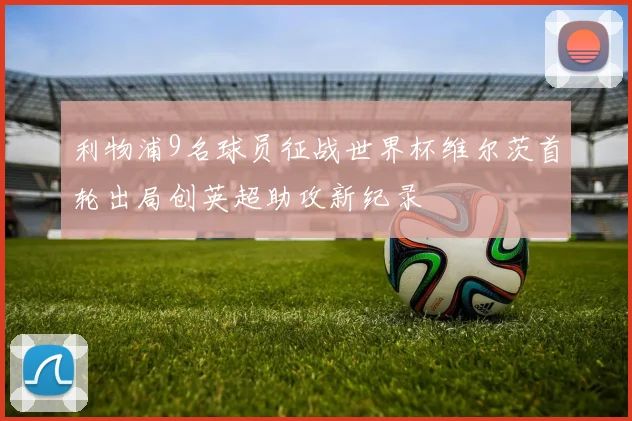 利物浦9名球员征战世界杯维尔茨首轮出局创英超助攻新纪录