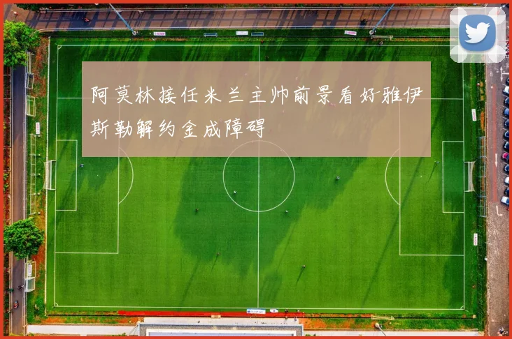 阿莫林接任米兰主帅前景看好雅伊斯勒解约金成障碍