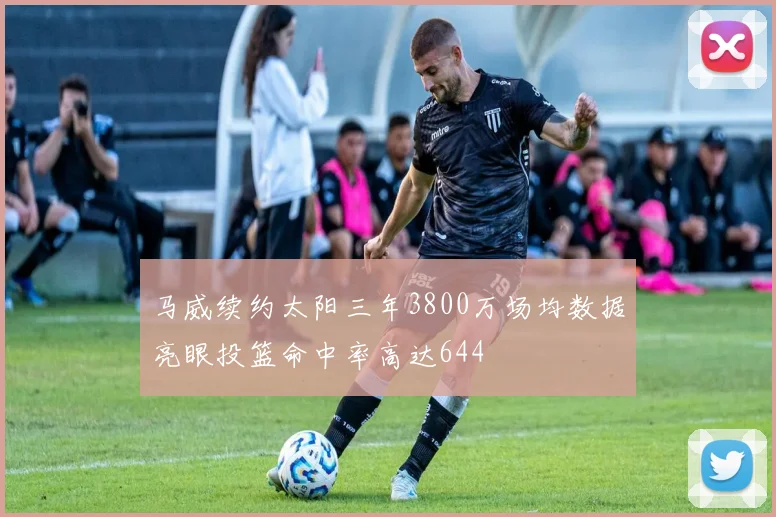 马威续约太阳三年3800万场均数据亮眼投篮命中率高达644