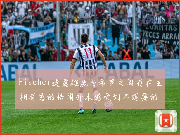 Fischer透露雄鹿与希罗之间存在互相有意的传闻并未感受到不想要的迹象