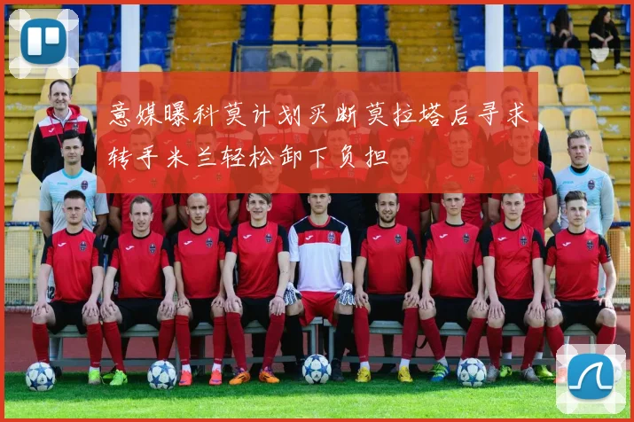 意媒曝科莫计划买断莫拉塔后寻求转手米兰轻松卸下负担