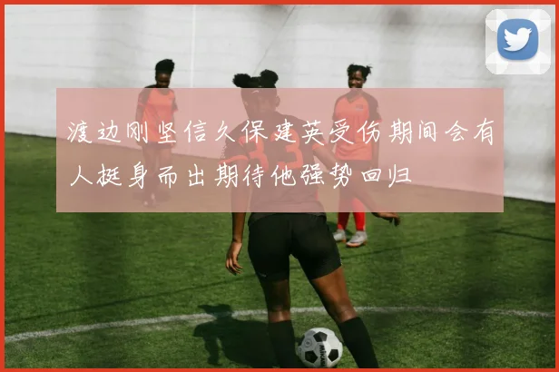渡边刚坚信久保建英受伤期间会有人挺身而出期待他强势回归