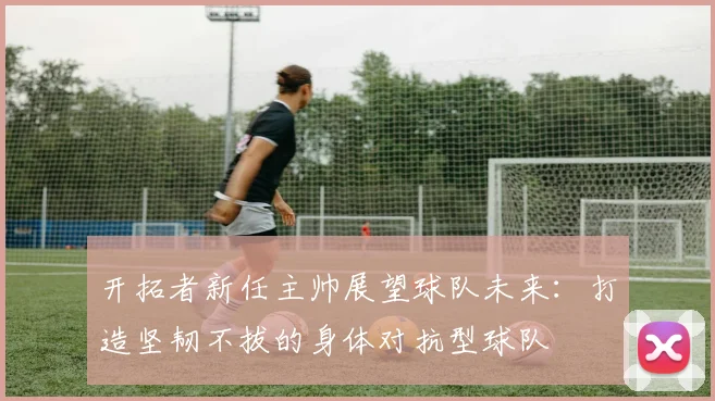 开拓者新任主帅展望球队未来：打造坚韧不拔的身体对抗型球队