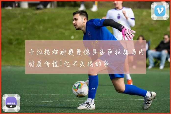 卡拉格称迪奥曼德具备萨拉赫马内特质价值1亿不关我的事