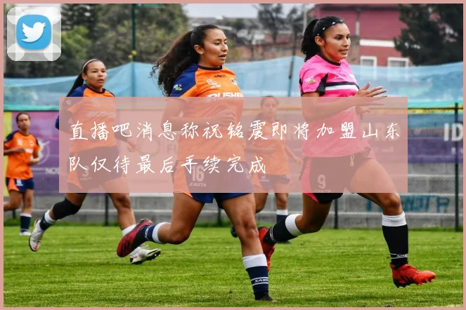 直播吧消息称祝铭震即将加盟山东队仅待最后手续完成