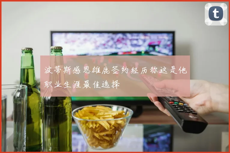 波蒂斯感恩雄鹿签约经历称这是他职业生涯最佳选择