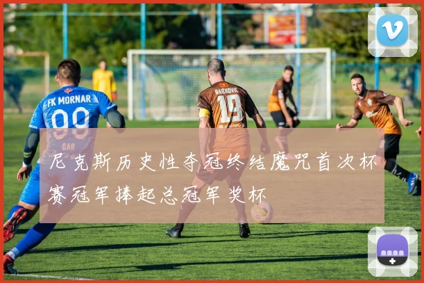 尼克斯历史性夺冠终结魔咒首次杯赛冠军捧起总冠军奖杯