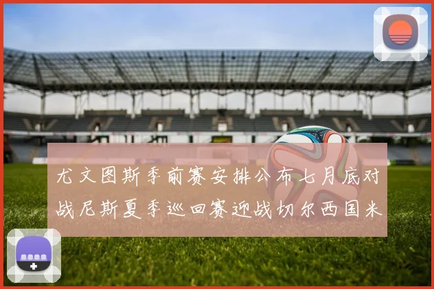 尤文图斯季前赛安排公布七月底对战尼斯夏季巡回赛迎战切尔西国米巴勒莫