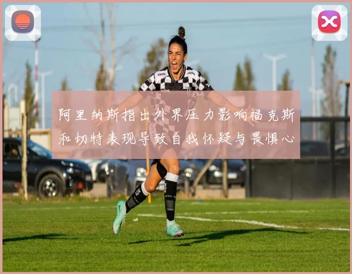 阿里纳斯指出外界压力影响福克斯和切特表现导致自我怀疑与畏惧心理