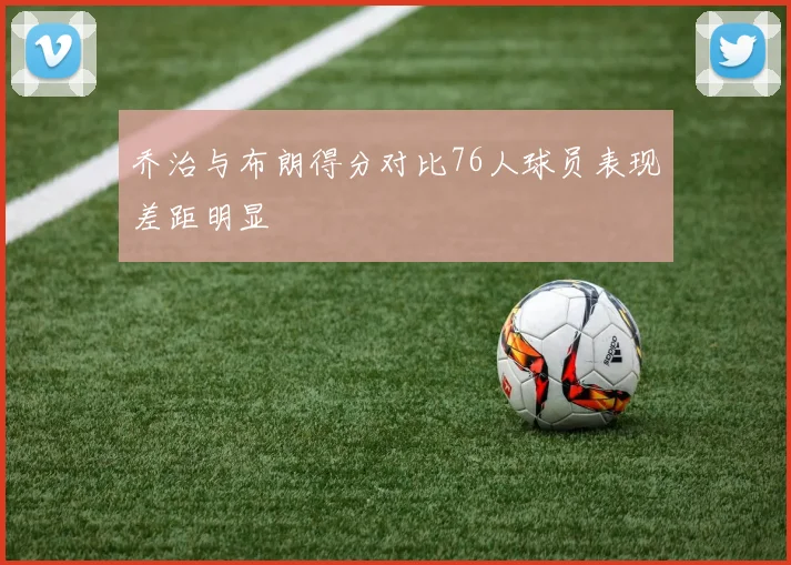 乔治与布朗得分对比76人球员表现差距明显
