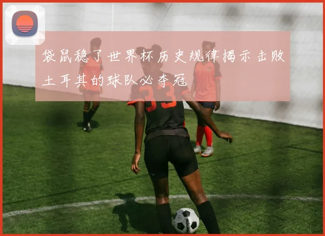袋鼠稳了世界杯历史规律揭示击败土耳其的球队必夺冠