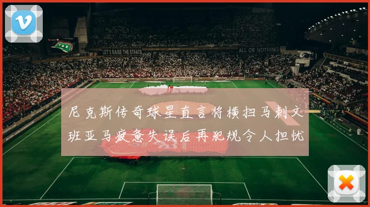 尼克斯传奇球星直言将横扫马刺文班亚马疲惫失误后再犯规令人担忧