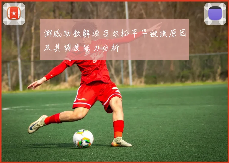 挪威助教解读吕尔松早早被换原因及其调度能力分析